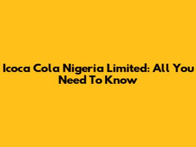 Icoca Cola Nigeria Limited: All You Need To Know