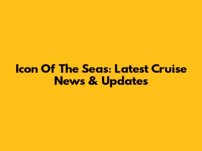 Icon Of The Seas: Latest Cruise News & Updates