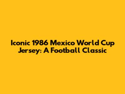 Iconic 1986 Mexico World Cup Jersey: A Football Classic
