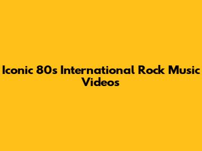 Iconic 80s International Rock Music Videos