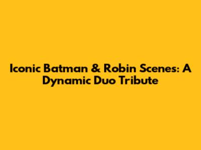 Iconic Batman & Robin Scenes: A Dynamic Duo Tribute