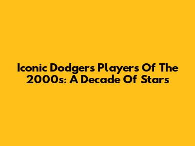 Iconic Dodgers Players Of The 2000s: A Decade Of Stars