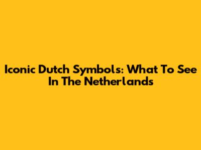 Iconic Dutch Symbols: What To See In The Netherlands
