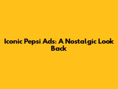 Iconic Pepsi Ads: A Nostalgic Look Back