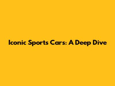Iconic Sports Cars: A Deep Dive