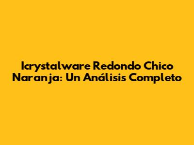 Icrystalware Redondo Chico Naranja: Un Análisis Completo