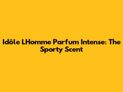 Idôle L'Homme Parfum Intense: The Sporty Scent