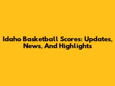 Idaho Basketball Scores: Updates, News, And Highlights