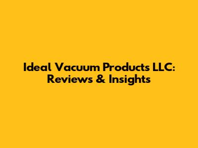 Ideal Vacuum Products LLC: Reviews & Insights