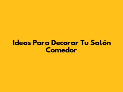 Ideas Para Decorar Tu Salón Comedor