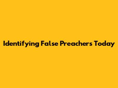 Identifying False Preachers Today