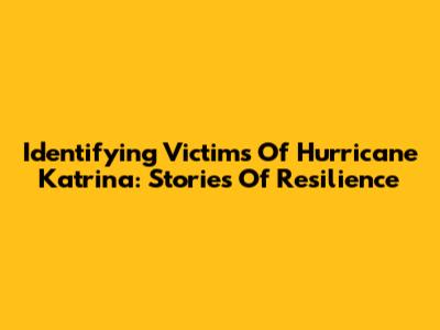 Identifying Victims Of Hurricane Katrina: Stories Of Resilience