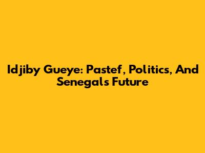 Idjiby Gueye: Pastef, Politics, And Senegal's Future