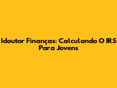 Idoutor Finanças: Calculando O IRS Para Jovens
