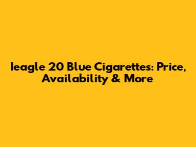 Ieagle 20 Blue Cigarettes: Price, Availability & More