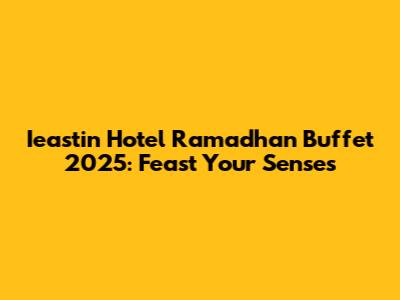 Ieastin Hotel Ramadhan Buffet 2025: Feast Your Senses