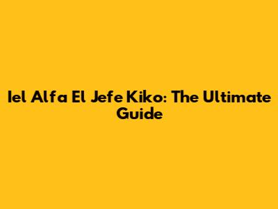 Iel Alfa El Jefe Kiko: The Ultimate Guide