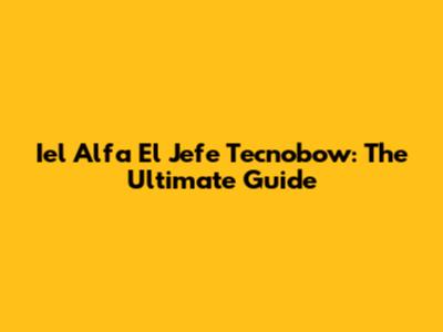 Iel Alfa El Jefe Tecnobow: The Ultimate Guide