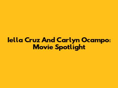 Iella Cruz And Carlyn Ocampo: Movie Spotlight