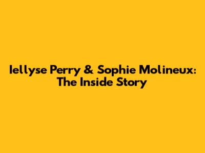Iellyse Perry & Sophie Molineux: The Inside Story