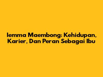Iemma Maembong: Kehidupan, Karier, Dan Peran Sebagai Ibu