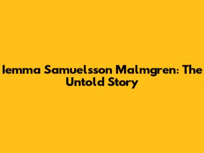 Iemma Samuelsson Malmgren: The Untold Story