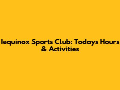 Iequinox Sports Club: Today's Hours & Activities