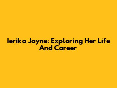Ierika Jayne: Exploring Her Life And Career