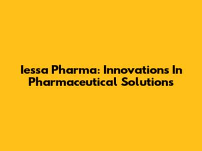 Iessa Pharma: Innovations In Pharmaceutical Solutions