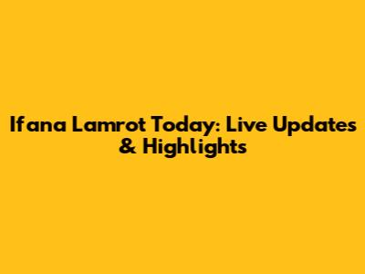 Ifana Lamrot Today: Live Updates & Highlights