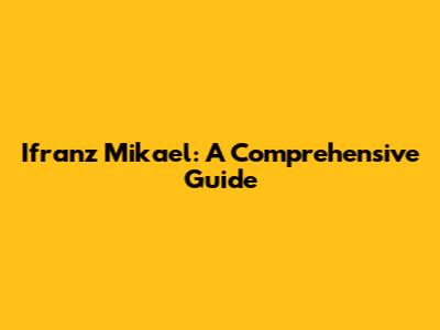 Ifranz Mikael: A Comprehensive Guide