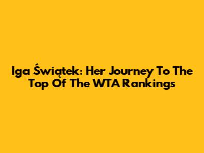 Iga Świątek: Her Journey To The Top Of The WTA Rankings