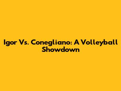 Igor Vs. Conegliano: A Volleyball Showdown