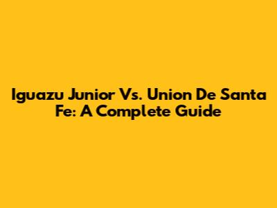 Iguazu Junior Vs. Union De Santa Fe: A Complete Guide