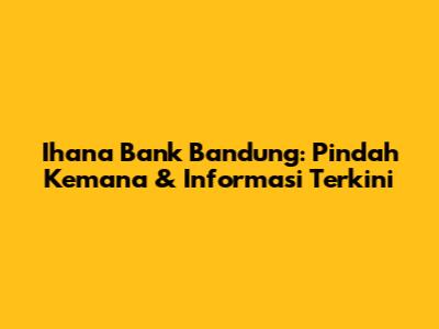 Ihana Bank Bandung: Pindah Kemana & Informasi Terkini