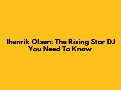 Ihenrik Olsen: The Rising Star DJ You Need To Know