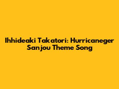 Ihhideaki Takatori: Hurricaneger Sanjou Theme Song