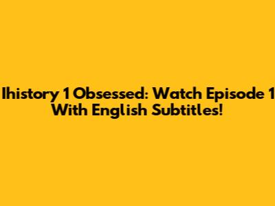 Ihistory 1 Obsessed: Watch Episode 1 With English Subtitles!