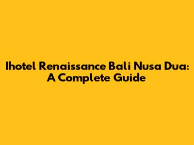 Ihotel Renaissance Bali Nusa Dua: A Complete Guide