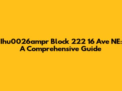 Ihu0026ampr Block 222 16 Ave NE: A Comprehensive Guide