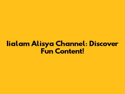 Iialam Alisya Channel: Discover Fun Content!