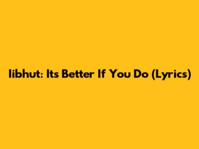 Iibhut: It's Better If You Do (Lyrics)