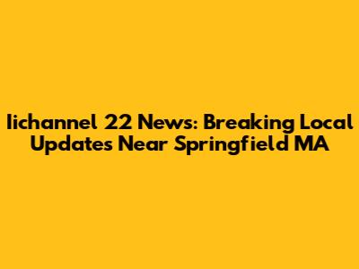 Iichannel 22 News: Breaking Local Updates Near Springfield MA