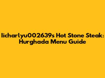 Iicharlyu002639s Hot Stone Steak: Hurghada Menu Guide