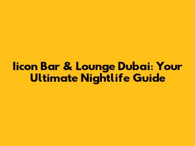 Iicon Bar & Lounge Dubai: Your Ultimate Nightlife Guide
