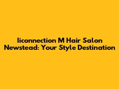 Iiconnection M Hair Salon Newstead: Your Style Destination