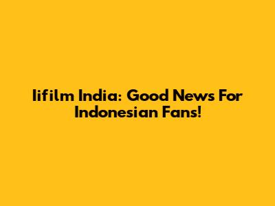 Iifilm India: Good News For Indonesian Fans!