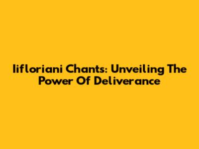 Iifloriani Chants: Unveiling The Power Of Deliverance