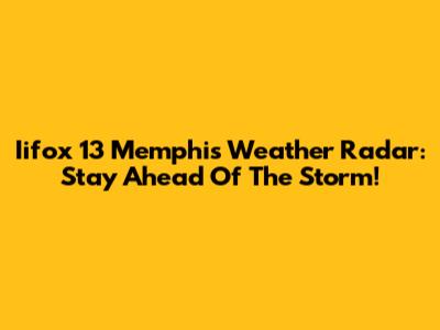 Iifox 13 Memphis Weather Radar: Stay Ahead Of The Storm!