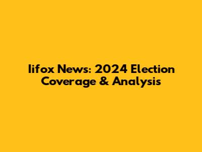 Iifox News: 2024 Election Coverage & Analysis